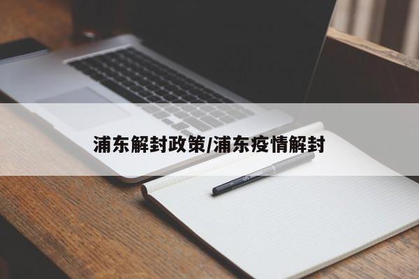 浦东解封政策/浦东疫情解封
