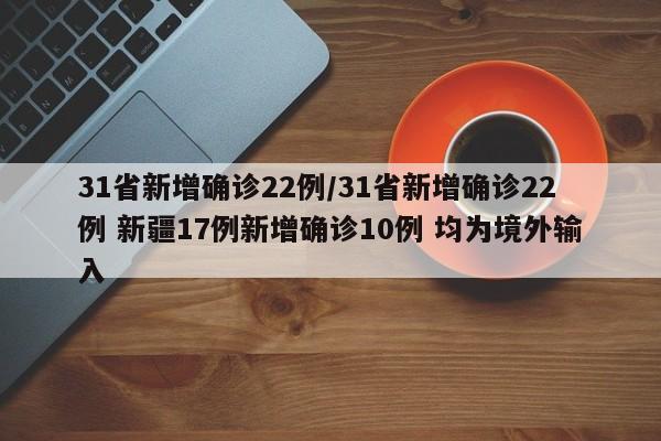 31省新增确诊22例/31省新增确诊22例 新疆17例新增确诊10例 均为境外输入