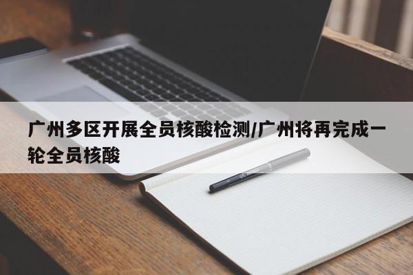 广州多区开展全员核酸检测/广州将再完成一轮全员核酸