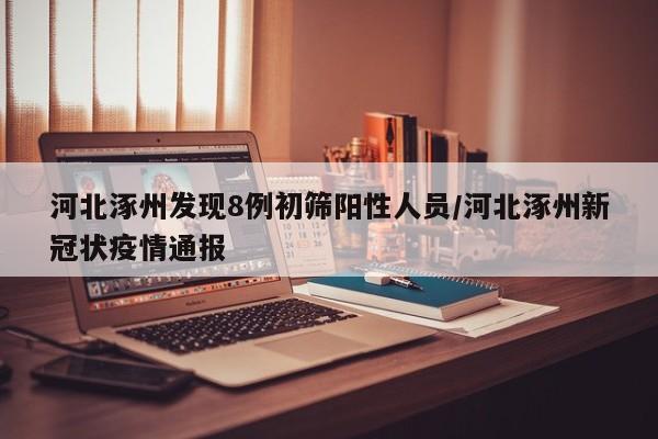 河北涿州发现8例初筛阳性人员/河北涿州新冠状疫情通报