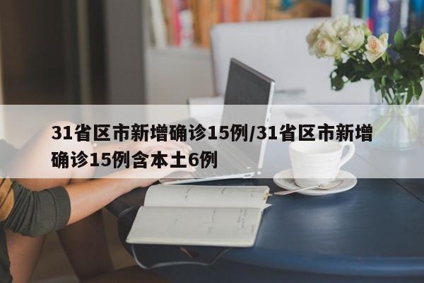 31省区市新增确诊15例/31省区市新增确诊15例含本土6例
