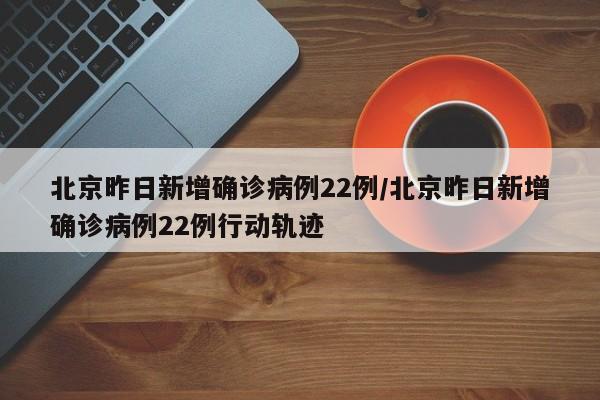 北京昨日新增确诊病例22例/北京昨日新增确诊病例22例行动轨迹