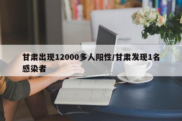 甘肃出现12000多人阳性/甘肃发现1名感染者