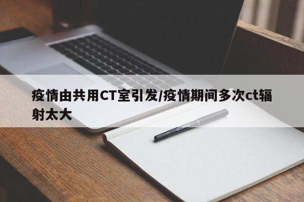 疫情由共用CT室引发/疫情期间多次ct辐射太大