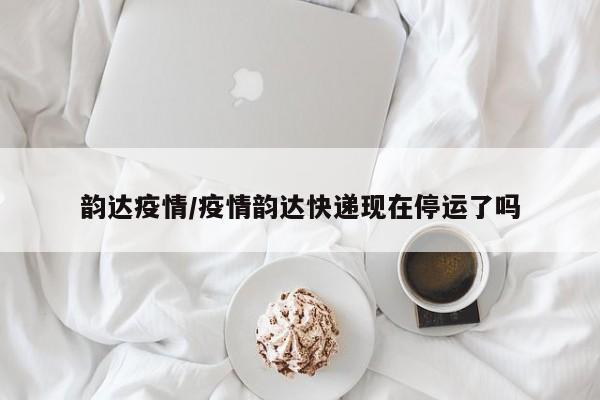 韵达疫情/疫情韵达快递现在停运了吗