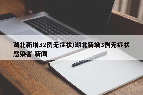 湖北新增32例无症状/湖北新增3例无症状感染者 新闻