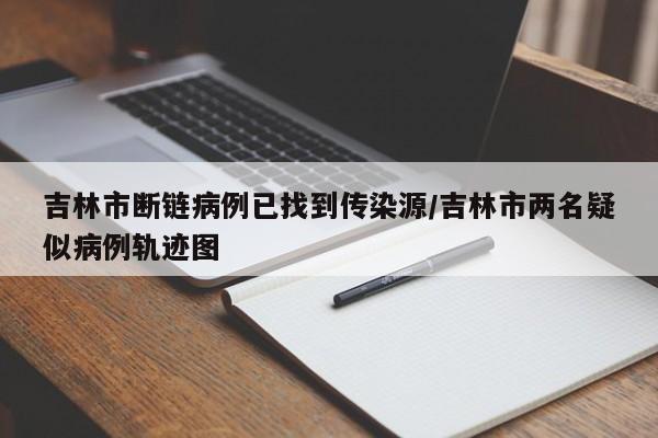 吉林市断链病例已找到传染源/吉林市两名疑似病例轨迹图