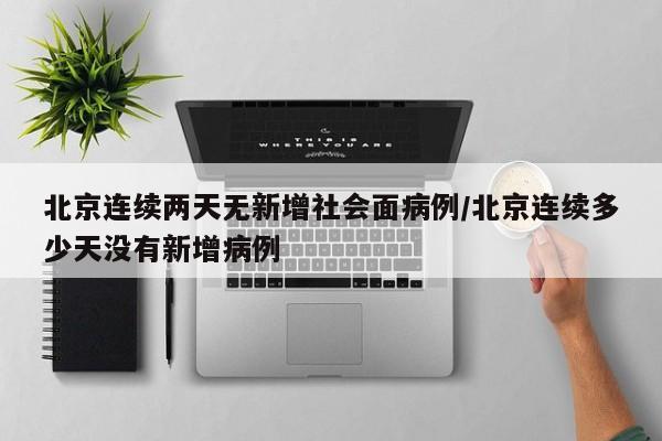 北京连续两天无新增社会面病例/北京连续多少天没有新增病例