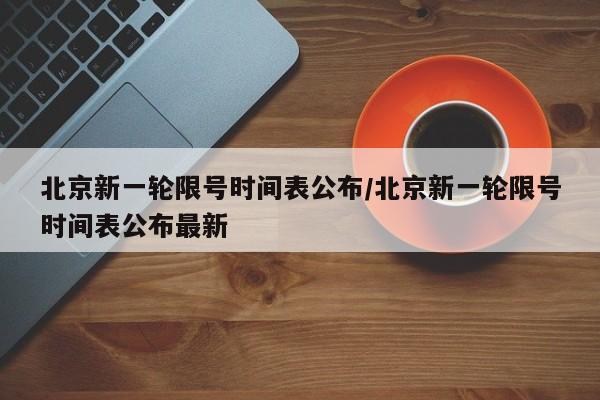 北京新一轮限号时间表公布/北京新一轮限号时间表公布最新