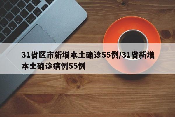 31省区市新增本土确诊55例/31省新增本土确诊病例55例
