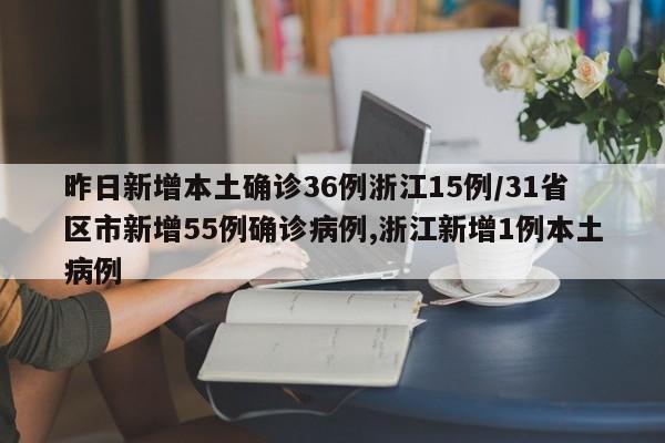 昨日新增本土确诊36例浙江15例/31省区市新增55例确诊病例,浙江新增1例本土病例