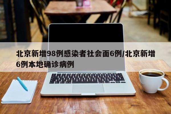 北京新增98例感染者社会面6例/北京新增6例本地确诊病例