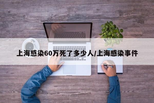 上海感染60万死了多少人/上海感染事件
