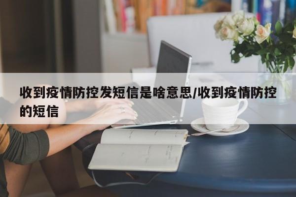 收到疫情防控发短信是啥意思/收到疫情防控的短信