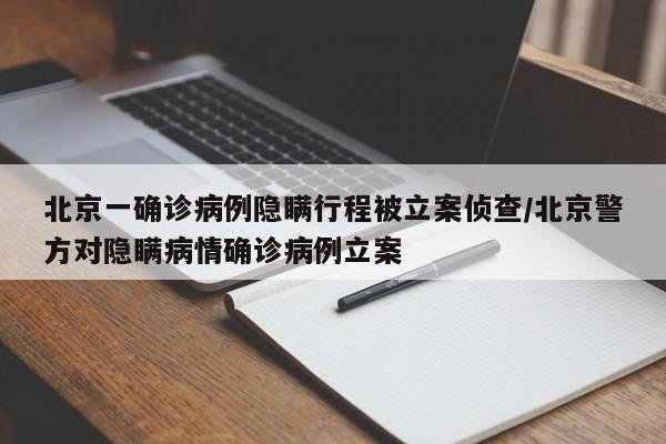 北京一确诊病例隐瞒行程被立案侦查/北京警方对隐瞒病情确诊病例立案