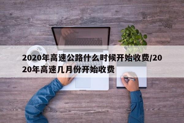 2020年高速公路什么时候开始收费/2020年高速几月份开始收费