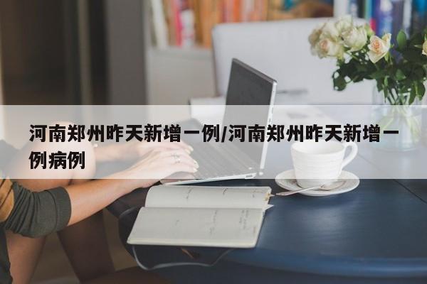 河南郑州昨天新增一例/河南郑州昨天新增一例病例