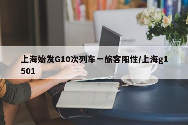 上海始发G10次列车一旅客阳性/上海g1501