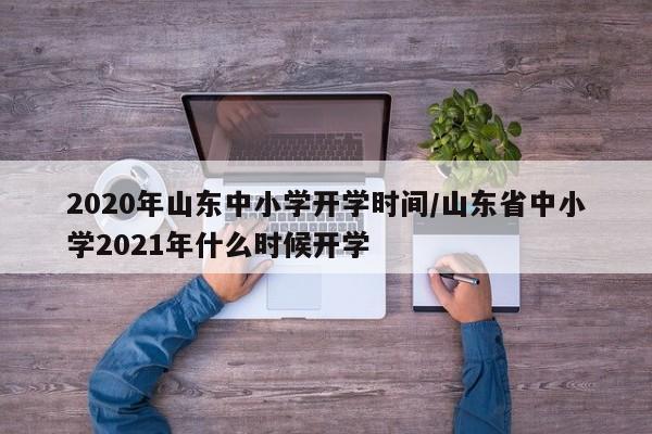 2020年山东中小学开学时间/山东省中小学2021年什么时候开学