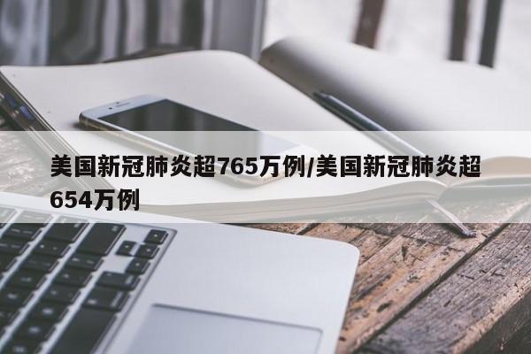 美国新冠肺炎超765万例/美国新冠肺炎超654万例