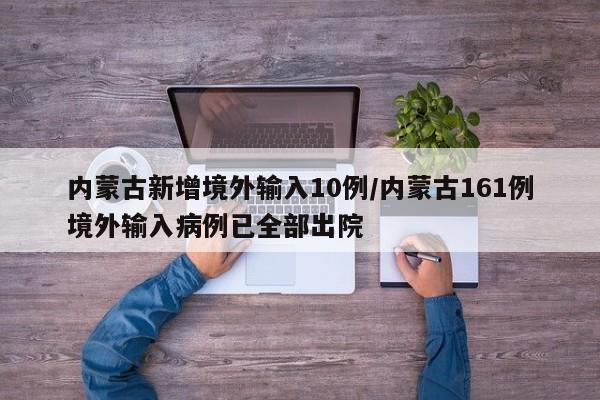 内蒙古新增境外输入10例/内蒙古161例境外输入病例已全部出院