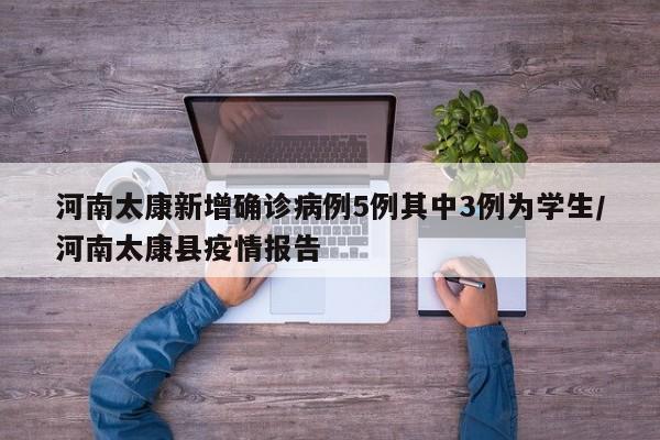 河南太康新增确诊病例5例其中3例为学生/河南太康县疫情报告