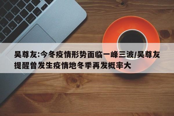 吴尊友:今冬疫情形势面临一峰三波/吴尊友提醒曾发生疫情地冬季再发概率大
