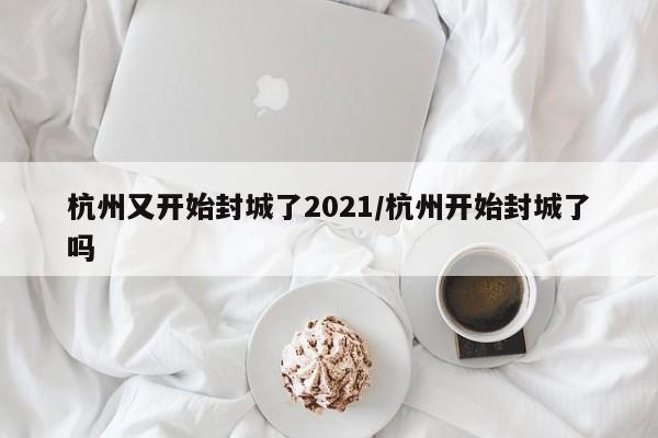 杭州又开始封城了2021/杭州开始封城了吗