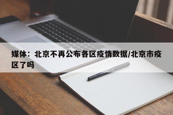 媒体：北京不再公布各区疫情数据/北京市疫区了吗