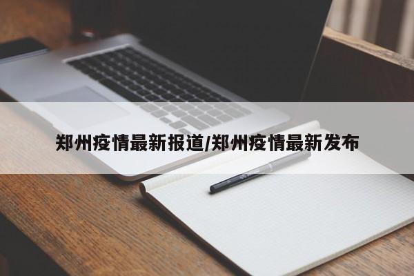 郑州疫情最新报道/郑州疫情最新发布