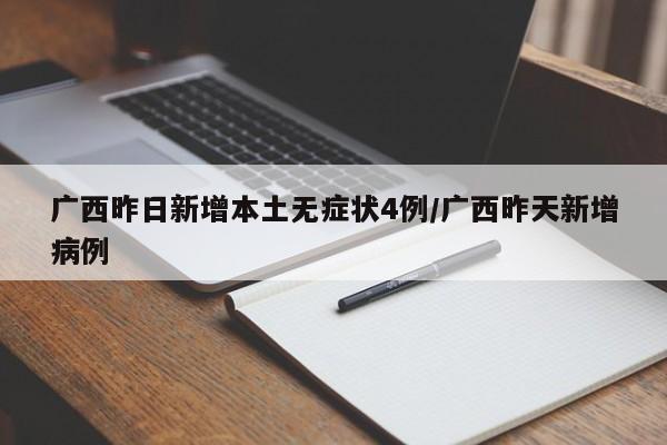 广西昨日新增本土无症状4例/广西昨天新增病例