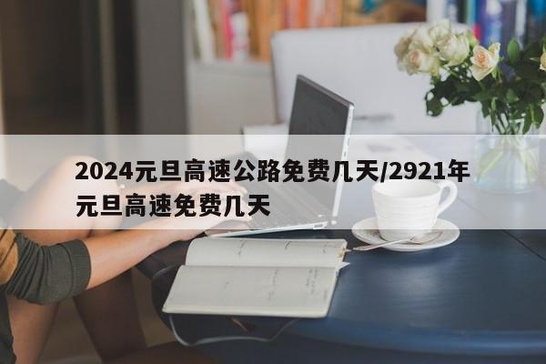 2024元旦高速公路免费几天/2921年元旦高速免费几天