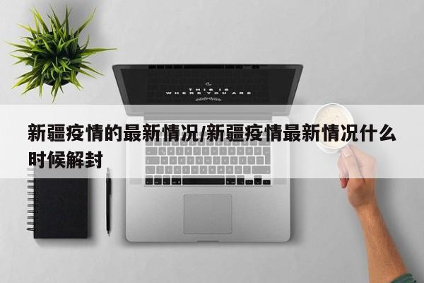 新疆疫情的最新情况/新疆疫情最新情况什么时候解封