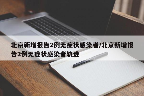 北京新增报告2例无症状感染者/北京新增报告2例无症状感染者轨迹
