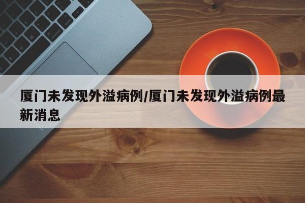 厦门未发现外溢病例/厦门未发现外溢病例最新消息