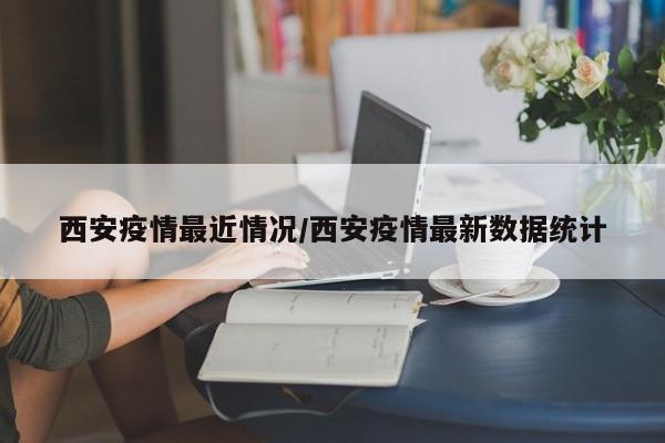 西安疫情最近情况/西安疫情最新数据统计